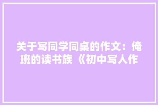 关于写同学同桌的作文：俺班的读书族 《初中写人作文》 励志演讲