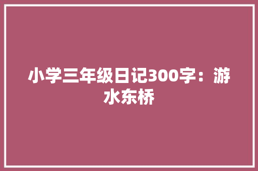 小学三年级日记300字：游水东桥 职场范文