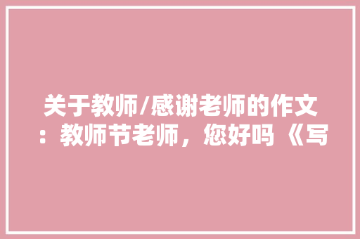 关于教师/感谢老师的作文：教师节老师，您好吗 《写人作文》