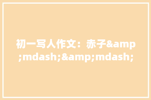 初一写人作文：赤子&mdash;&mdash;钱伟长