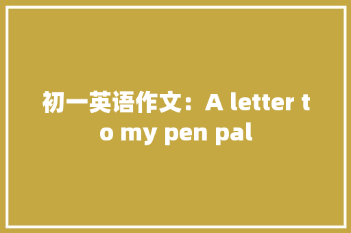 初一英语作文：A letter to my pen pal