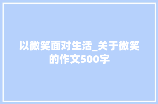 以微笑面对生活_关于微笑的作文500字 工作报告