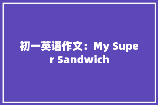 初一英语作文：My Super Sandwich