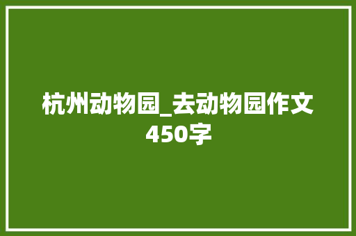 杭州动物园_去动物园作文450字 商务演讲