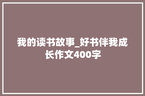 我的读书故事_好书伴我成长作文400字 商务演讲