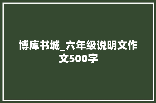 博库书城_六年级说明文作文500字 商务演讲