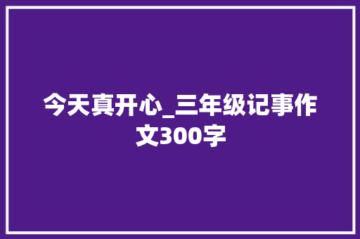 今天真开心_三年级记事作文300字 励志演讲