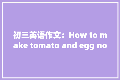 初三英语作文：How to make tomato and egg noodles.