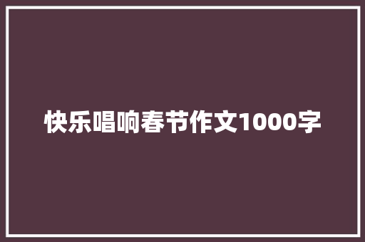 快乐唱响春节作文1000字 校园演讲