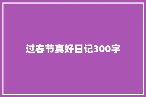 过春节真好日记300字 演讲稿