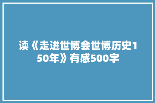 读《走进世博会世博历史150年》有感500字 简历模板