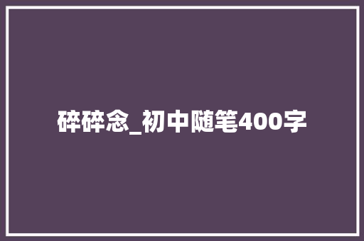 碎碎念_初中随笔400字 职场范文