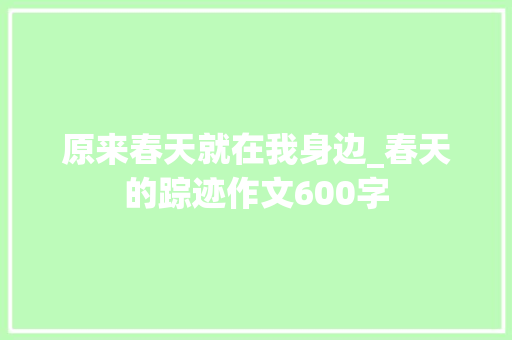 原来春天就在我身边_春天的踪迹作文600字 求职信