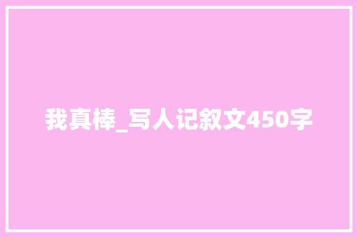 我真棒_写人记叙文450字 职场范文