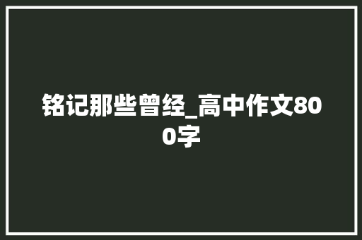 铭记那些曾经_高中作文800字 演讲稿