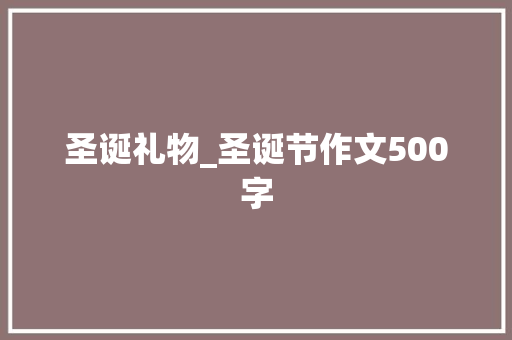圣诞礼物_圣诞节作文500字 简历模板