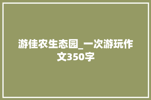 游佳农生态园_一次游玩作文350字 职场范文
