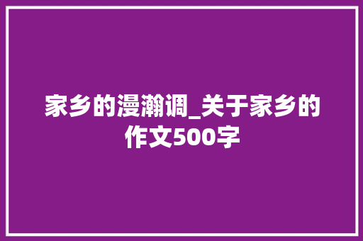 家乡的漫瀚调_关于家乡的作文500字 职场范文