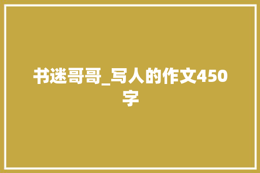 书迷哥哥_写人的作文450字 励志演讲