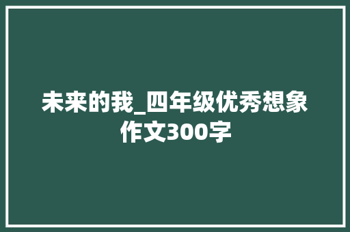 未来的我_四年级优秀想象作文300字 工作报告