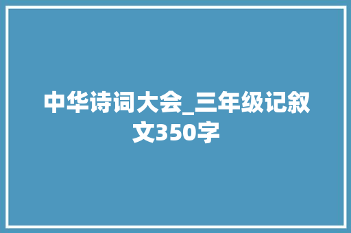 中华诗词大会_三年级记叙文350字 演讲稿