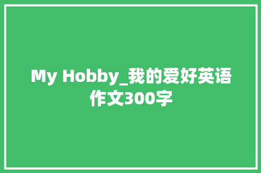 My Hobby_我的爱好英语作文300字 求职信