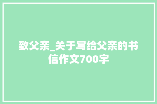 致父亲_关于写给父亲的书信作文700字 职场范文