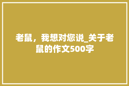 老鼠，我想对您说_关于老鼠的作文500字 工作报告