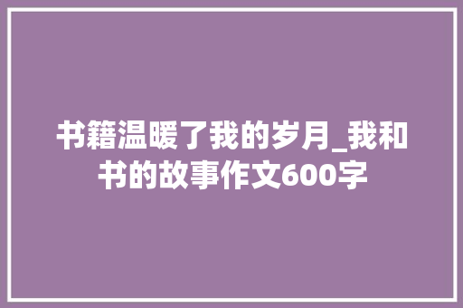 书籍温暖了我的岁月_我和书的故事作文600字