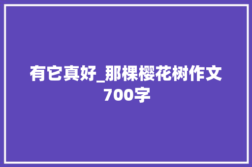 有它真好_那棵樱花树作文700字 工作报告