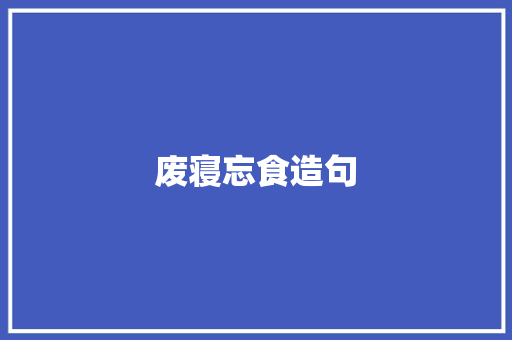 废寝忘食造句