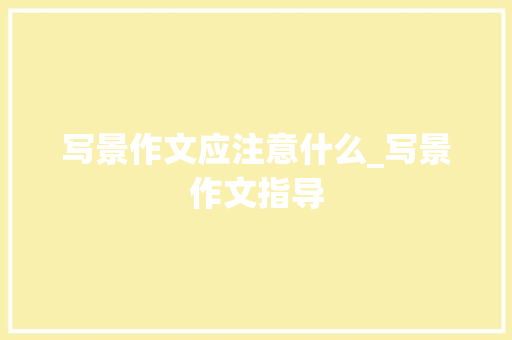 写景作文应注意什么_写景作文指导 工作报告