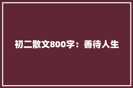 初二散文800字：善待人生