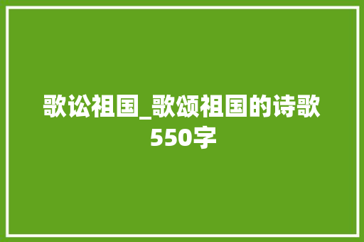 歌讼祖国_歌颂祖国的诗歌550字 校园演讲