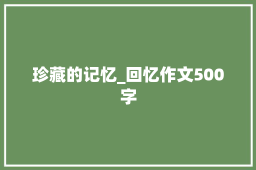 珍藏的记忆_回忆作文500字 演讲稿