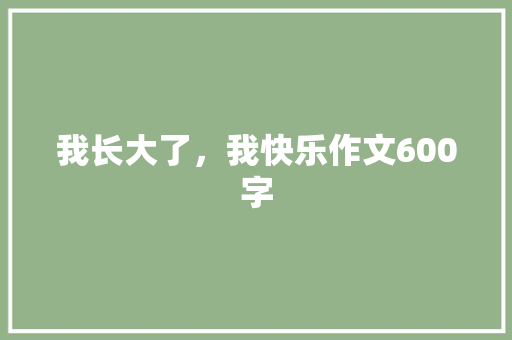 我长大了，我快乐作文600字