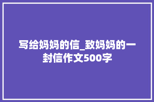 写给妈妈的信_致妈妈的一封信作文500字 校园演讲