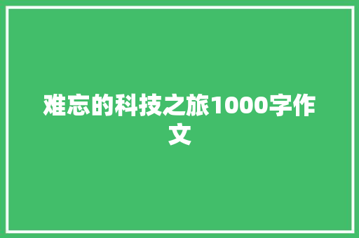 难忘的科技之旅1000字作文 演讲稿