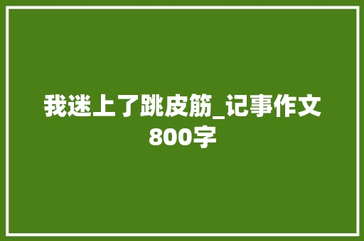我迷上了跳皮筋_记事作文800字 励志演讲