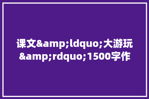 课文&ldquo;大游玩&rdquo;1500字作文