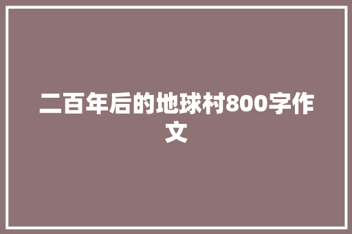 二百年后的地球村800字作文 工作报告