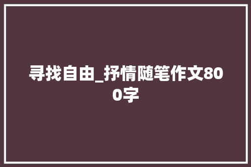 寻找自由_抒情随笔作文800字 商务演讲