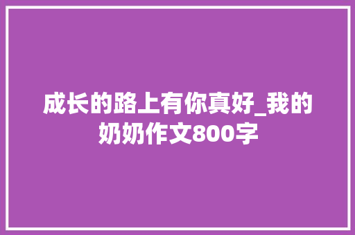 成长的路上有你真好_我的奶奶作文800字 商务演讲