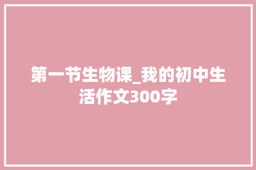 第一节生物课_我的初中生活作文300字