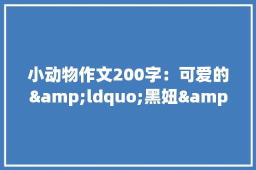 小动物作文200字：可爱的&ldquo;黑妞&rdquo; 校园演讲