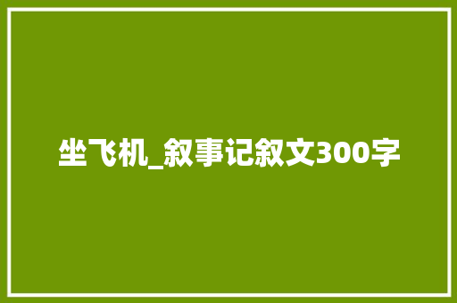 坐飞机_叙事记叙文300字 工作总结