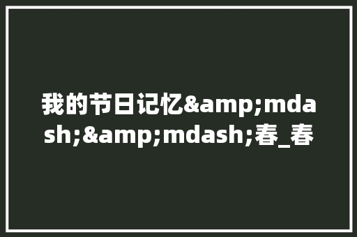 我的节日记忆&mdash;&mdash;春_春节记事作文800字