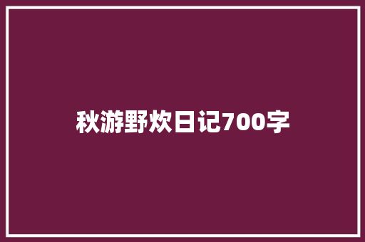 秋游野炊日记700字 职场范文