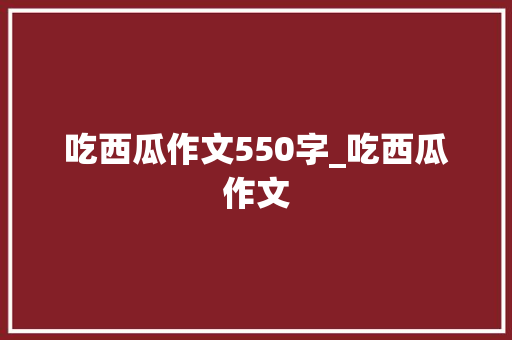 吃西瓜作文550字_吃西瓜作文