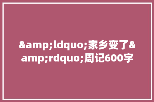 &ldquo;家乡变了&rdquo;周记600字 演讲稿